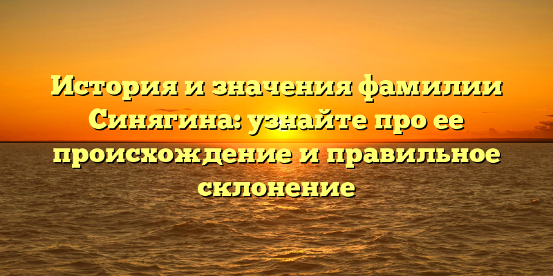 История и значения фамилии Синягина: узнайте про ее происхождение и правильное склонение