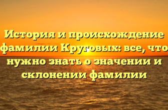 История и происхождение фамилии Круговых: все, что нужно знать о значении и склонении фамилии