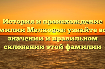 История и происхождение фамилии Мелконов: узнайте все о значении и правильном склонении этой фамилии