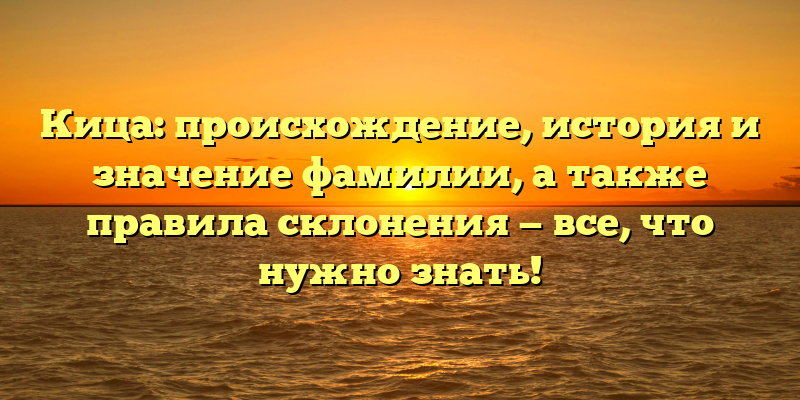 Кица: происхождение, история и значение фамилии, а также правила склонения — все, что нужно знать!