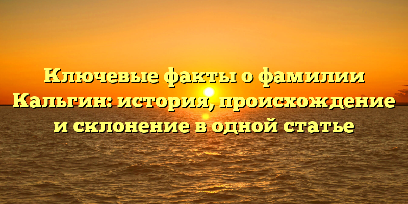 Ключевые факты о фамилии Кальгин: история, происхождение и склонение в одной статье