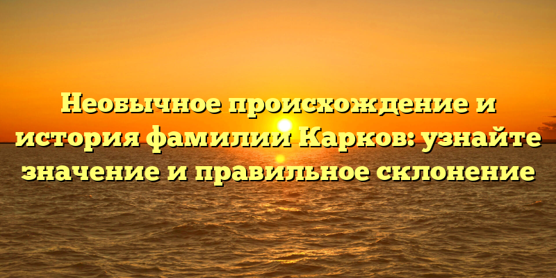 Необычное происхождение и история фамилии Карков: узнайте значение и правильное склонение