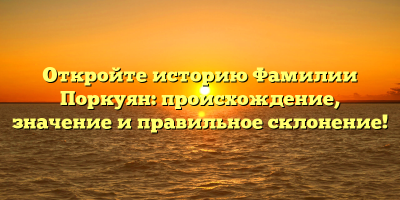 Откройте историю Фамилии Поркуян: происхождение, значение и правильное склонение!