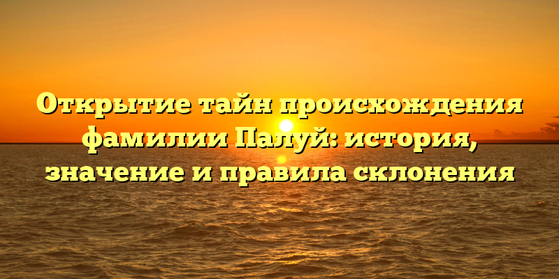 Открытие тайн происхождения фамилии Палуй: история, значение и правила склонения