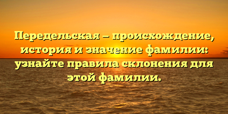 Передельская — происхождение, история и значение фамилии: узнайте правила склонения для этой фамилии.