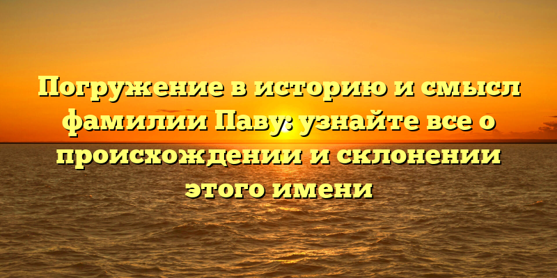 Погружение в историю и смысл фамилии Паву: узнайте все о происхождении и склонении этого имени