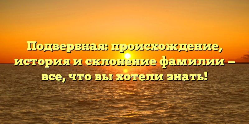 Подвербная: происхождение, история и склонение фамилии — все, что вы хотели знать!