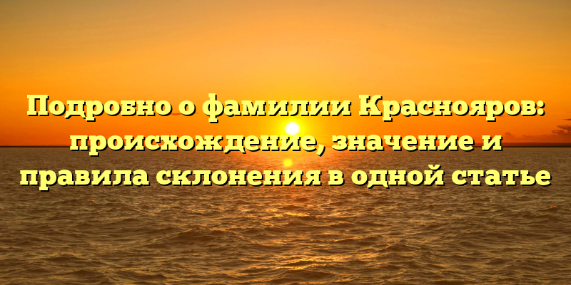 Подробно о фамилии Краснояров: происхождение, значение и правила склонения в одной статье