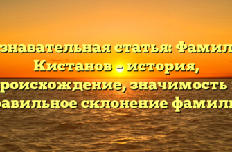 Познавательная статья: Фамилия Кистанов – история, происхождение, значимость и правильное склонение фамилии