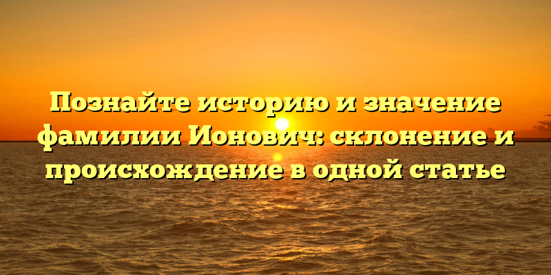 Познайте историю и значение фамилии Ионович: склонение и происхождение в одной статье