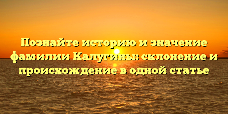 Познайте историю и значение фамилии Калугины: склонение и происхождение в одной статье