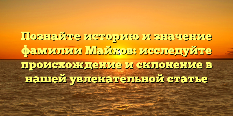 Познайте историю и значение фамилии Майхов: исследуйте происхождение и склонение в нашей увлекательной статье