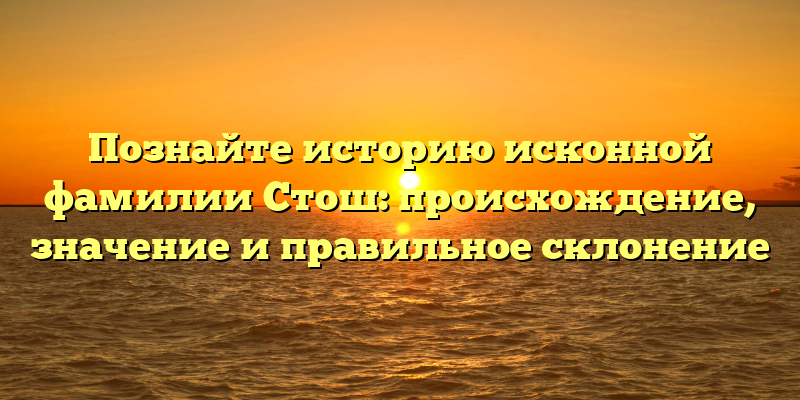 Познайте историю исконной фамилии Стош: происхождение, значение и правильное склонение