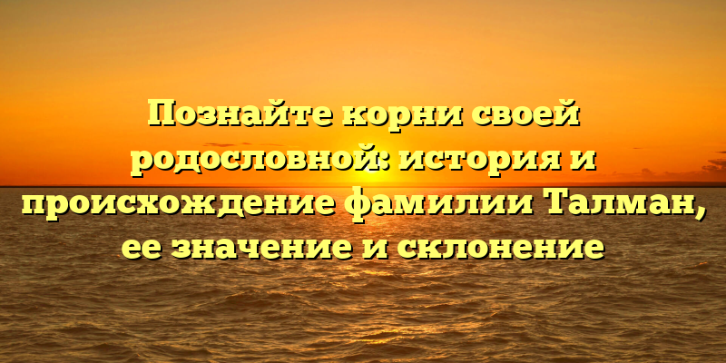 Познайте корни своей родословной: история и происхождение фамилии Талман, ее значение и склонение