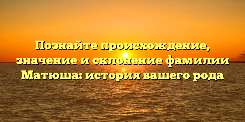 Познайте происхождение, значение и склонение фамилии Матюша: история вашего рода