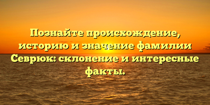 Познайте происхождение, историю и значение фамилии Севрюк: склонение и интересные факты.