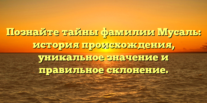 Познайте тайны фамилии Мусаль: история происхождения, уникальное значение и правильное склонение.