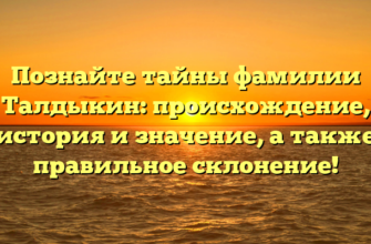 Познайте тайны фамилии Талдыкин: происхождение, история и значение, а также правильное склонение!