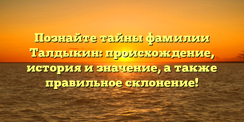 Познайте тайны фамилии Талдыкин: происхождение, история и значение, а также правильное склонение!