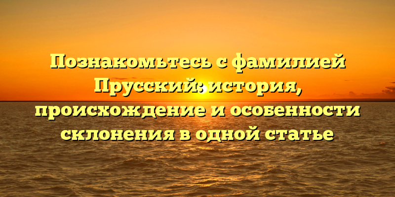 Познакомьтесь с фамилией Прусский: история, происхождение и особенности склонения в одной статье