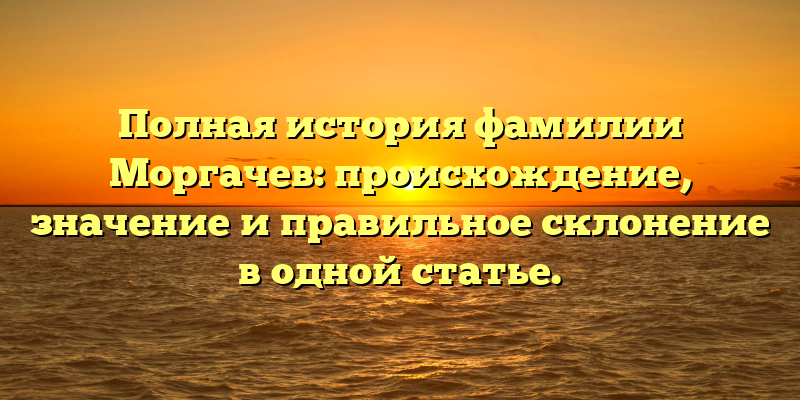 Полная история фамилии Моргачев: происхождение, значение и правильное склонение в одной статье.