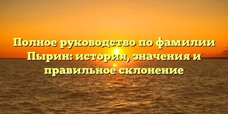 Полное руководство по фамилии Пырин: история, значения и правильное склонение