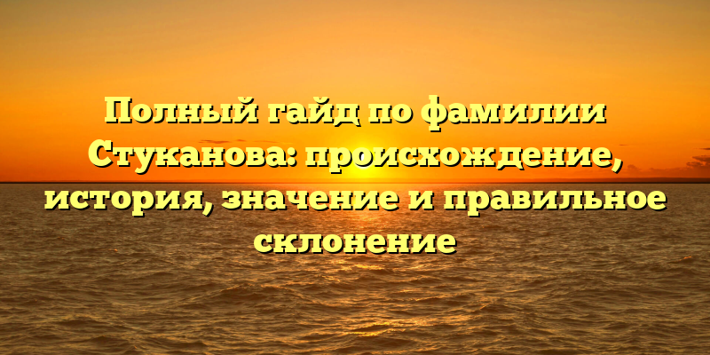 Полный гайд по фамилии Стуканова: происхождение, история, значение и правильное склонение