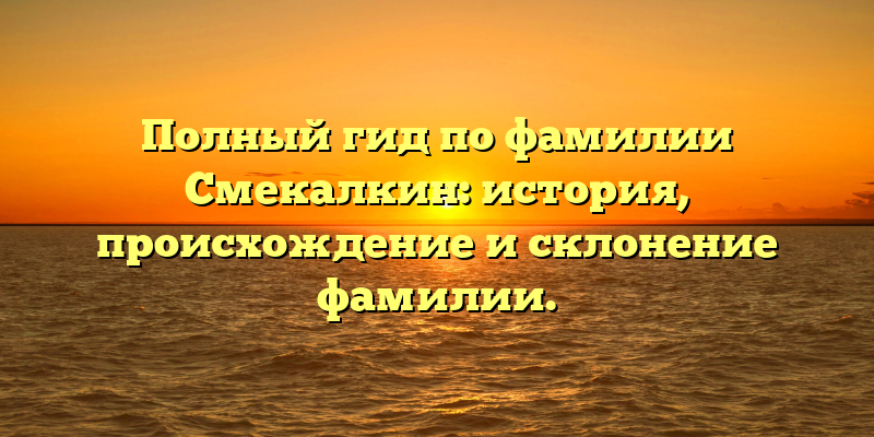 Полный гид по фамилии Смекалкин: история, происхождение и склонение фамилии.