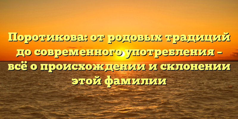 Поротикова: от родовых традиций до современного употребления – всё о происхождении и склонении этой фамилии