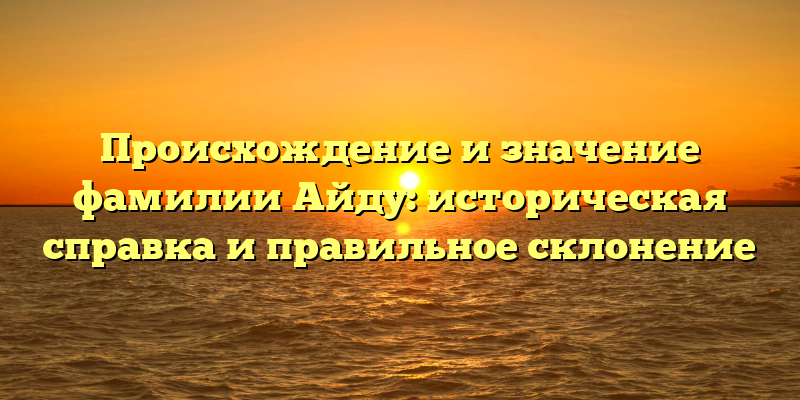 Происхождение и значение фамилии Айду: историческая справка и правильное склонение