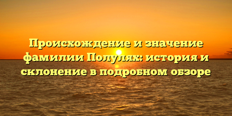 Происхождение и значение фамилии Полулях: история и склонение в подробном обзоре