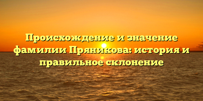 Происхождение и значение фамилии Пряникова: история и правильное склонение