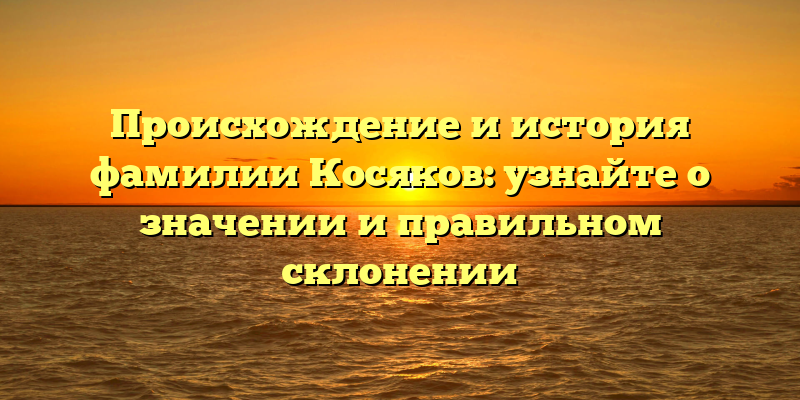 Происхождение и история фамилии Косяков: узнайте о значении и правильном склонении