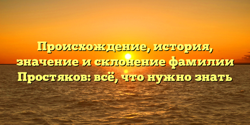 Происхождение, история, значение и склонение фамилии Простяков: всё, что нужно знать