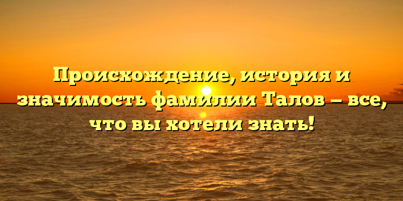 Происхождение, история и значимость фамилии Талов — все, что вы хотели знать!