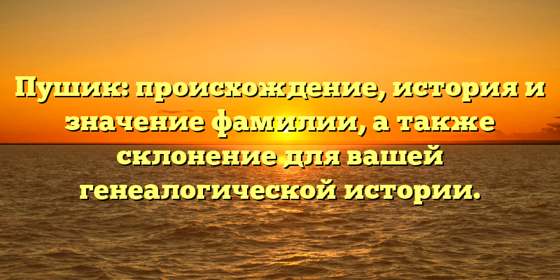 Пушик: происхождение, история и значение фамилии, а также склонение для вашей генеалогической истории.