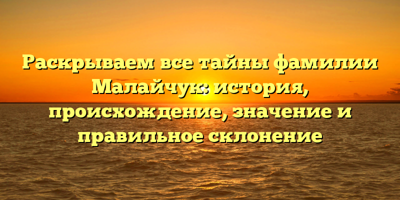 Раскрываем все тайны фамилии Малайчук: история, происхождение, значение и правильное склонение