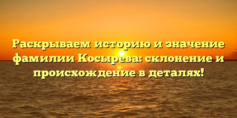 Раскрываем историю и значение фамилии Косырева: склонение и происхождение в деталях!