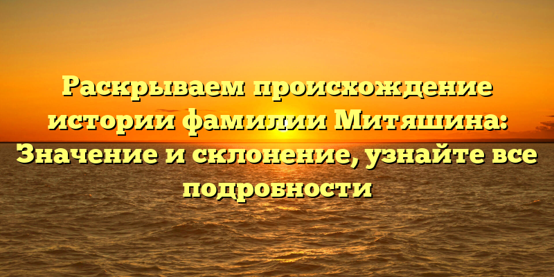 Раскрываем происхождение истории фамилии Митяшина: Значение и склонение, узнайте все подробности