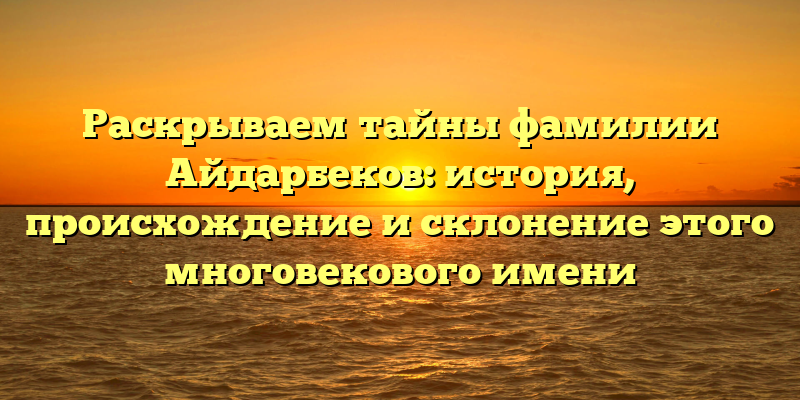 Раскрываем тайны фамилии Айдарбеков: история, происхождение и склонение этого многовекового имени