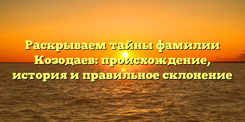 Раскрываем тайны фамилии Козодаев: происхождение, история и правильное склонение