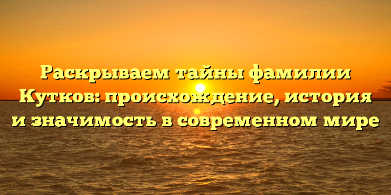 Раскрываем тайны фамилии Кутков: происхождение, история и значимость в современном мире