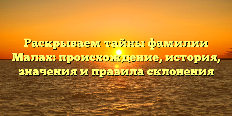 Раскрываем тайны фамилии Малах: происхождение, история, значения и правила склонения