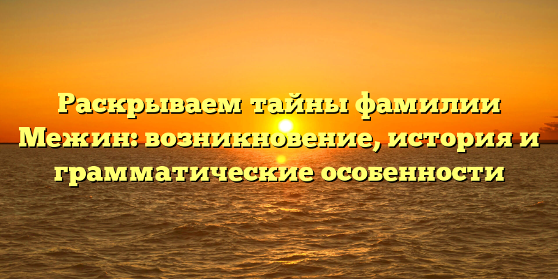 Раскрываем тайны фамилии Межин: возникновение, история и грамматические особенности