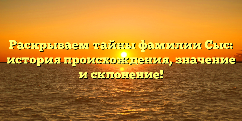 Раскрываем тайны фамилии Сыс: история происхождения, значение и склонение!