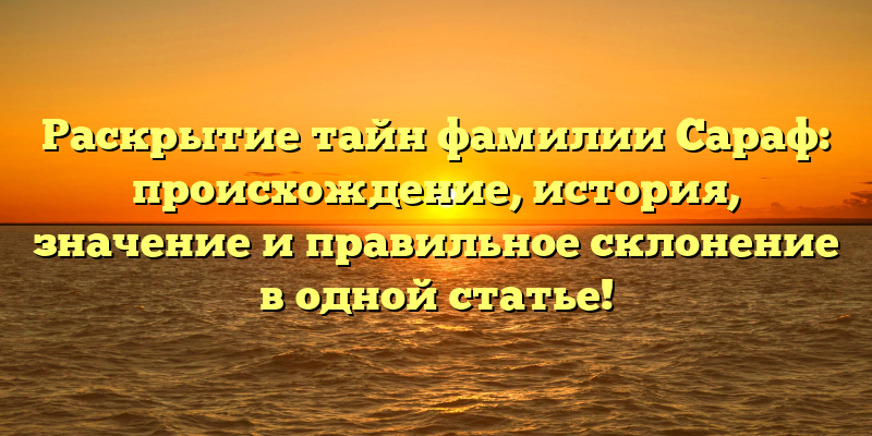 Раскрытие тайн фамилии Сараф: происхождение, история, значение и правильное склонение в одной статье!