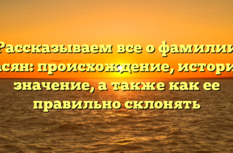 Рассказываем все о фамилии Агасян: происхождение, история и значение, а также как ее правильно склонять