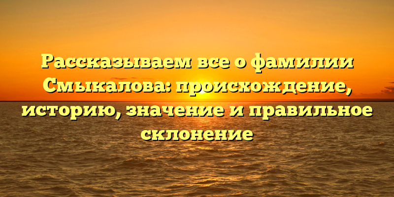 Рассказываем все о фамилии Смыкалова: происхождение, историю, значение и правильное склонение