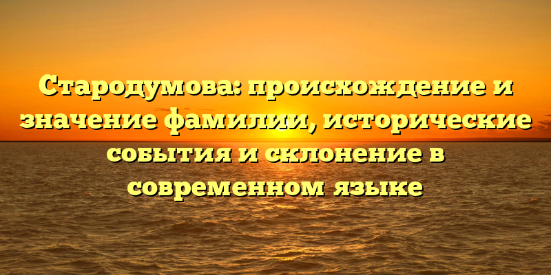 Стародумова: происхождение и значение фамилии, исторические события и склонение в современном языке