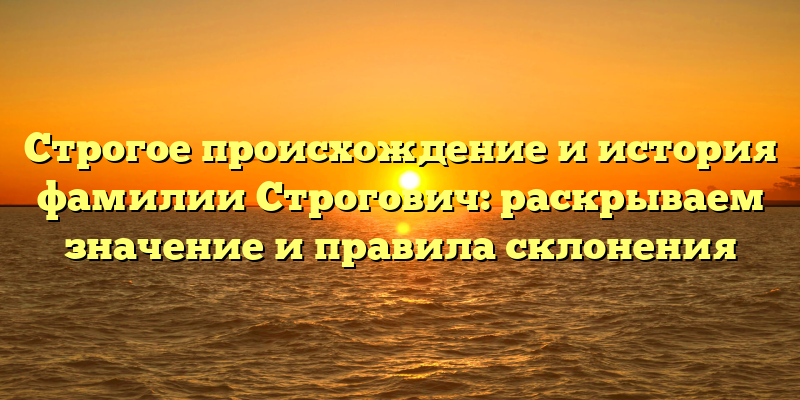 Строгое происхождение и история фамилии Строгович: раскрываем значение и правила склонения